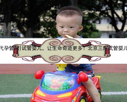 北京代孕管网|试管婴儿，让生命奇迹更多！北京三院试管婴儿咨询