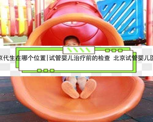 北京代生在哪个位置|试管婴儿治疗前的检查 北京试管婴儿医院